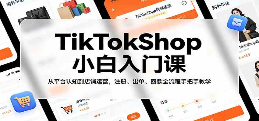 TikTokShop小白入门课：从平台认知到店铺运营，注册、出单、回款全流程手把手教学-玩备项目资源网