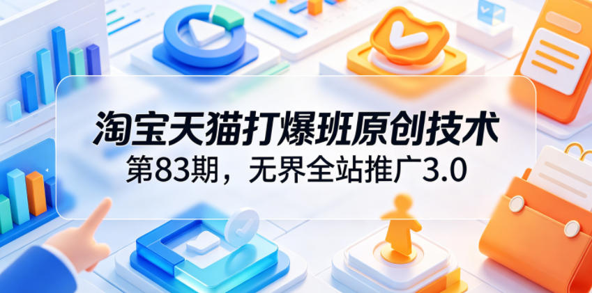 淘宝天猫打爆班原创技术第83期，无界全站推广3.0，实现店铺高投产爆单增收-玩备项目资源网