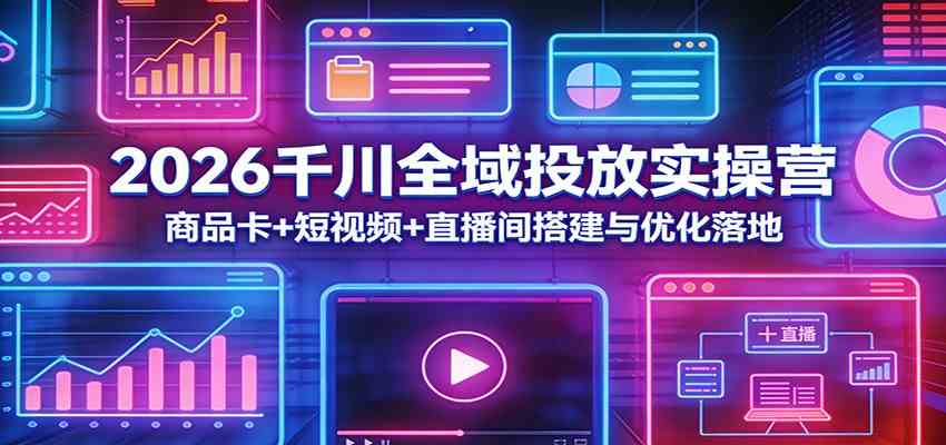 2026千川全域投放实操营：商品卡+短视频+直播间搭建与优化落地-玩备项目资源网