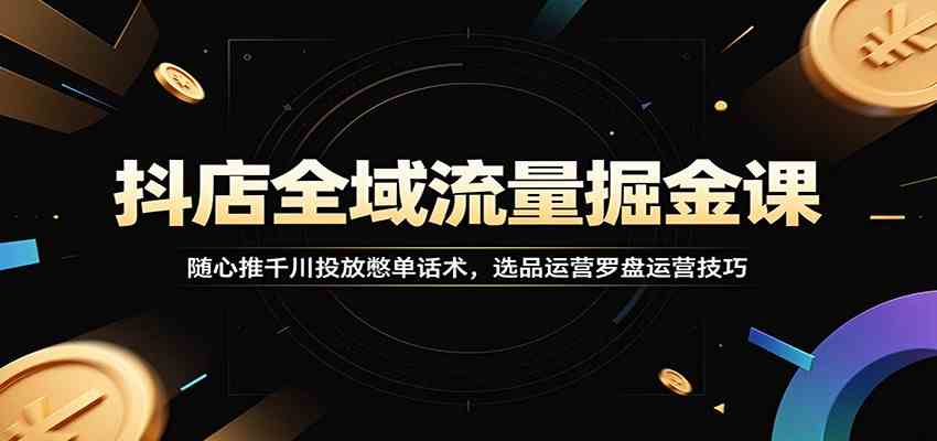 抖店全域流量掘金课：随心推千川投放憋单话术，选品运营罗盘运营技巧-玩备项目资源网