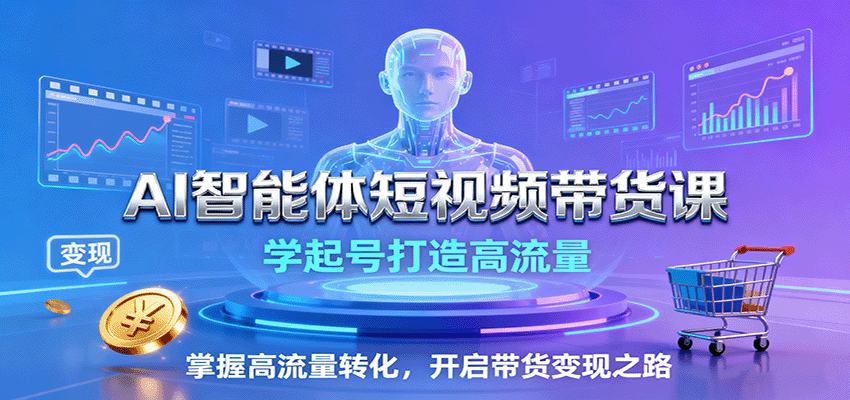 AI智能体短视频带货课：学起号打造高流量，掌握高流量转化，开启带货变现之路-玩备项目资源网