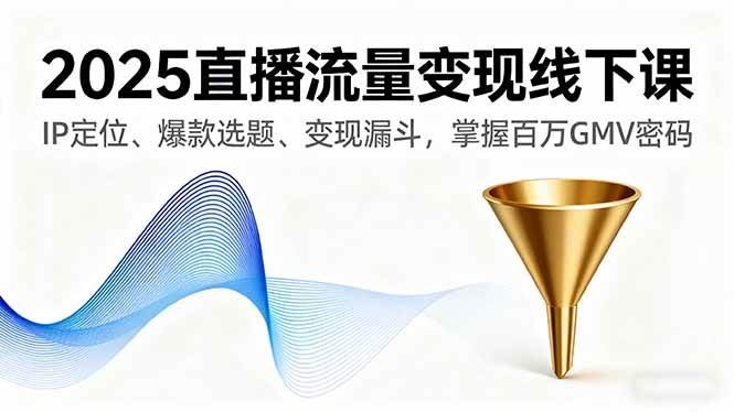 （16062期）2025直播流量变现线下课，IP定位、爆款选题、变现漏斗，掌握百万GMV密码-玩备项目资源网