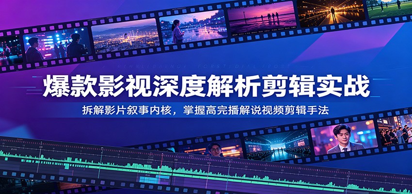 爆款影视深度解析剪辑实战：拆解影片叙事内核，掌握高完播解说视频剪辑手法-玩备项目资源网