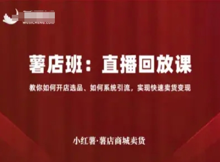 小红薯薯店商城卖货直播回放课，教你如何开店选品、如何系统引流，实现快速卖货变现-玩备项目资源网
