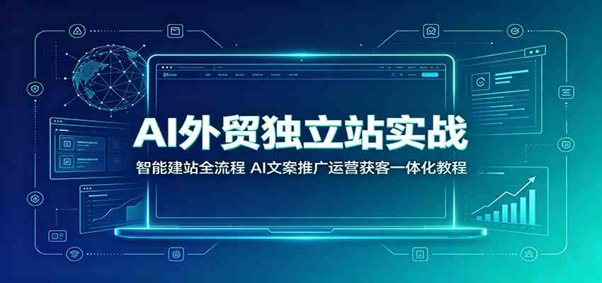AI外贸独立站实战:智能建站全流程,AI文案推广运营获客一体化教程-玩备项目资源网