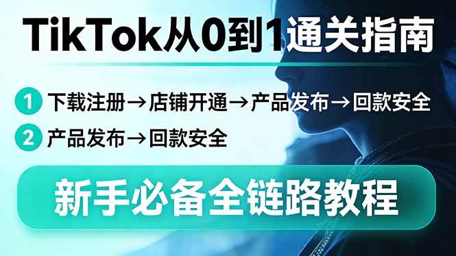 （17691期）TikTok从0到1通关指南：下载注册→店铺开通→产品发布→回款安全，新手必备全链路教程-玩备项目资源网