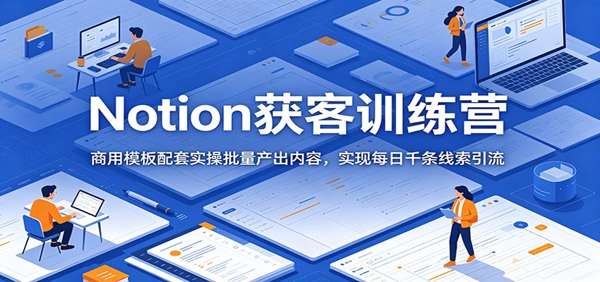 Notion获客训练营：商用模板配套实操批量产出内容，实现每日千条线索引流-玩备项目资源网