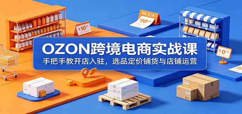 OZON跨境电商实战课:手把手教开店入驻,选品定价铺货与店铺运营-玩备项目资源网