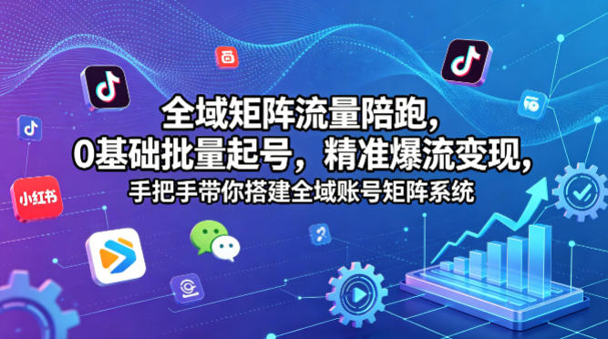 全域矩阵流量陪跑，0基础批量起号，精准爆流变现，手把手带你搭建全域账号矩阵系统-玩备项目资源网