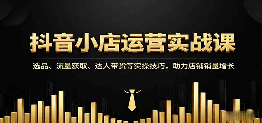 抖音小店运营实战课：选品、流量获取、达人带货等实操技巧，助力店铺销量增长-玩备项目资源网