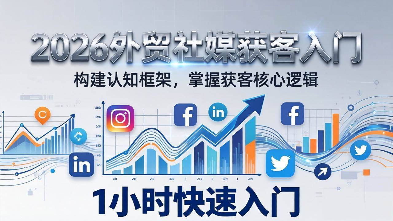 （17672期）2026 外贸社媒获客入门：1小时搭建认知框架，新手快速开启社媒获客之路-玩备项目资源网