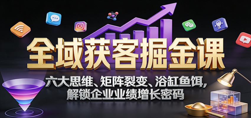 全域获客掘金课：六大思维、矩阵裂变、浴缸鱼饵，解锁企业业绩增长密码-玩备项目资源网