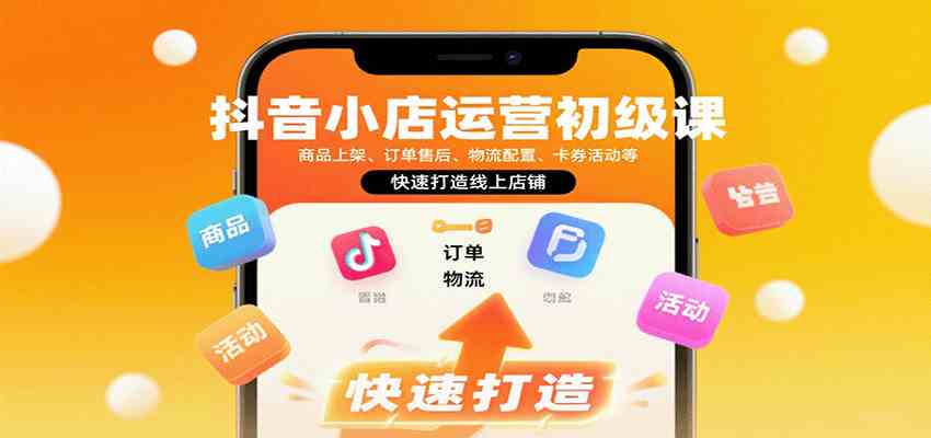 抖音小店运营初级课：商品上架、订单售后、物流配置、卡券活动等，快速打造线上店铺-玩备项目资源网