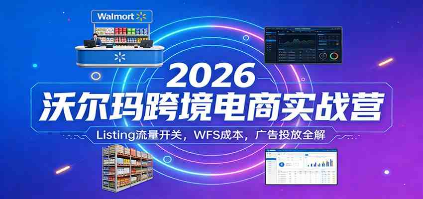 2026沃尔玛跨境电商实战营:Listing流量开关,WFS成本,广告投放全解-玩备项目资源网