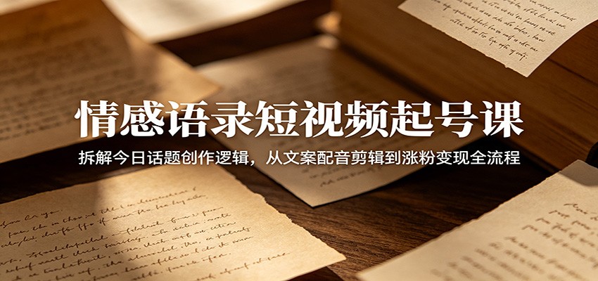 情感语录短视频起号课：拆解今日话题创作逻辑，从文案配音剪辑到涨粉变现全流程-玩备项目资源网