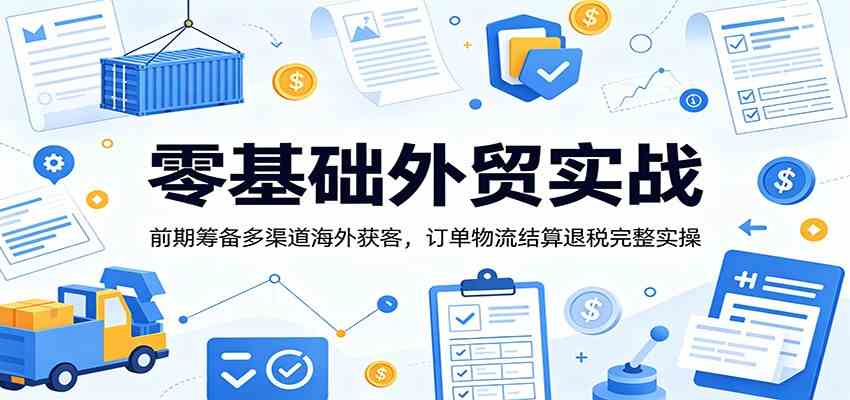 零基础外贸实战：前期筹备多渠道海外获客，订单物流结算退税完整实操-玩备项目资源网