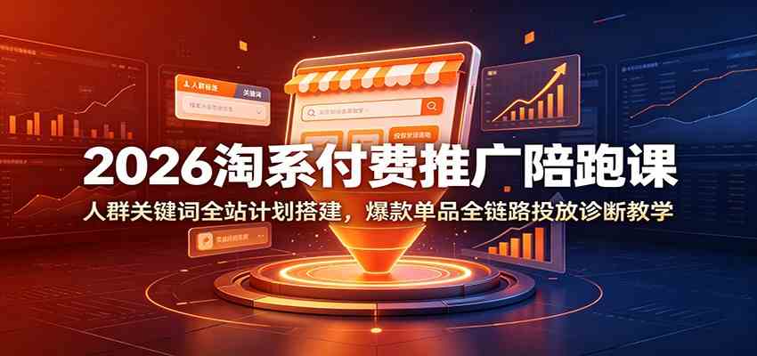 2026淘系付费推广陪跑课:人群关键词全站计划搭建,爆款单品全链路投放诊断教学-玩备项目资源网