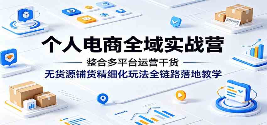 个人电商全域实战营:整合多平台运营干货,无货源铺货精细化玩法全链路落地教学-玩备项目资源网