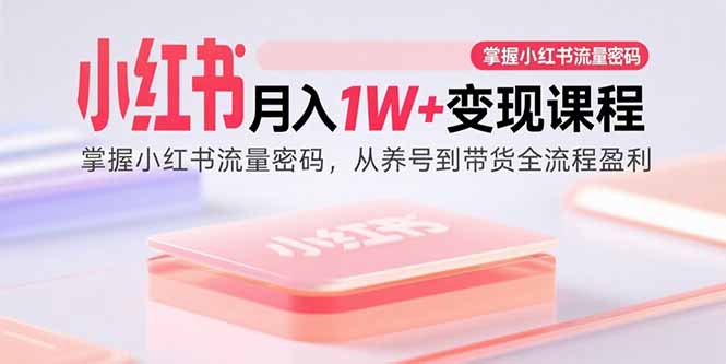 （15885期）小红书月入1W+变现课程：掌握小红书流量密码，从养号到带货全流程盈利-玩备项目资源网