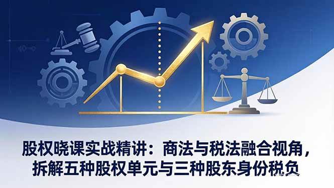 （17706期）股权晓课实战精讲：商法与税法融合视角，拆解五种股权单元与三种股东身份税负-玩备项目资源网