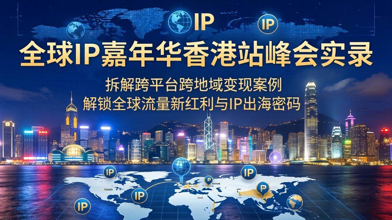 （18202期）全球IP嘉年华香港站峰会实录，拆解跨平台跨地域变现案例，解锁全球流量新红利与IP出海密码-玩备项目资源网