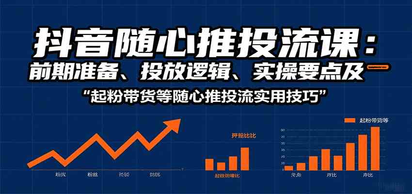 抖音随心推投流课：前期准备、投放逻辑、实操要点及起粉带货等随心推投流实用技巧-玩备项目资源网