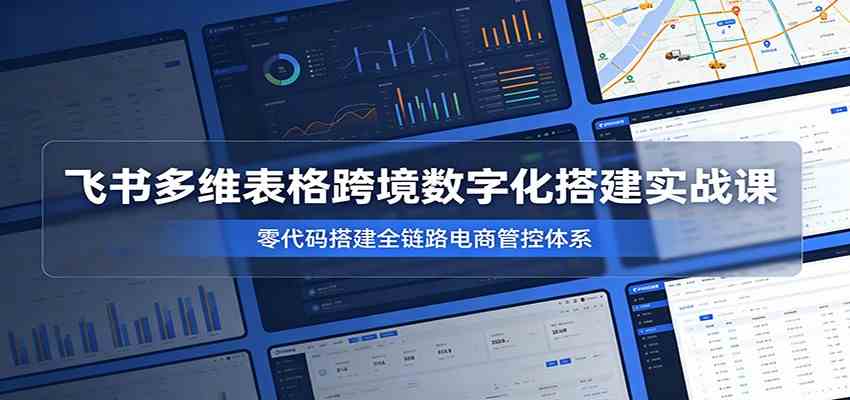 飞书多维表格跨境数字化搭建实战课,零代码搭建全链路电商管控体系-玩备项目资源网