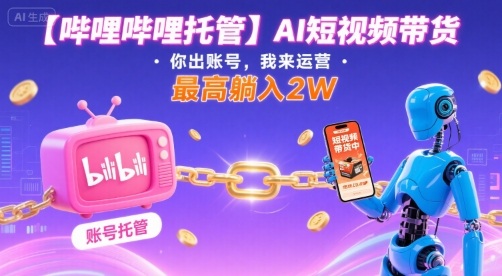 【哔哩哔哩托管】AI短视频带货，你出账号，我来运营，最高躺入2W【揭秘】-玩备项目资源网