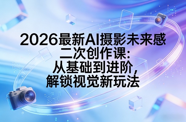 2026最新AI摄影未来感二次创作课：从基础到进阶，解锁视觉新玩法-玩备项目资源网