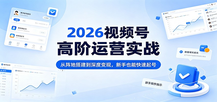 2026视频号高阶运营实战：从阵地搭建到深度变现，新手也能快速起号-玩备项目资源网
