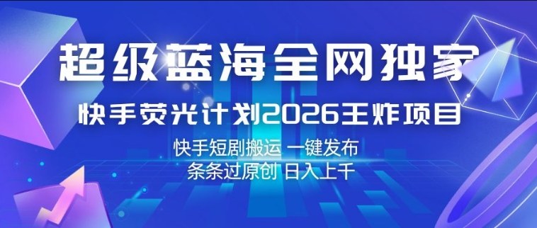 超级蓝海全网独家,快手荧光计划2026王炸项目,日入1k+,快手短剧搬运,一键发布,条条过原创【揭秘】-玩备项目资源网