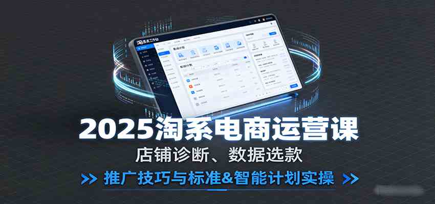 2025淘系电商运营课：店铺诊断、数据选款，推广技巧与标准&智能计划实操-玩备项目资源网