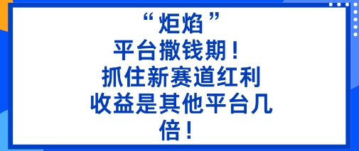 “炬焰”：平台撒钱期！抓住新赛道红利，5分钟二创内容，收益是其他平台几倍！-玩备项目资源网