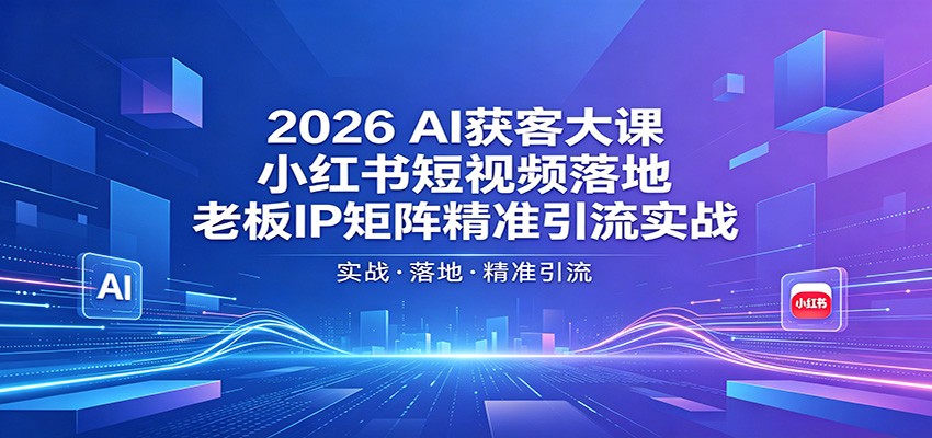 2026AI获客大课：小红书短视频落地，老板IP矩阵精准引流实战-玩备项目资源网