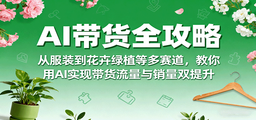 AI带货全攻略，从服装到花卉绿植等多赛道，教你用AI实现带货流量与销量双提升-玩备项目资源网