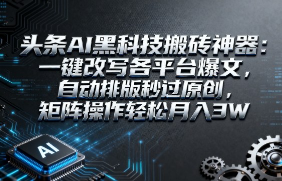 头条AI黑科技搬砖神器：一键改写各平台爆文，自动排版秒过原创，矩阵操作轻松月入3W【揭秘】-玩备项目资源网