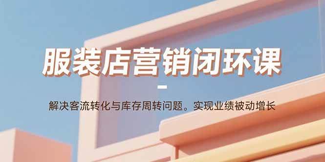 （15906期）服装店营销闭环课：解决客流转化与库存周转问题。实现业绩被动增长-玩备项目资源网