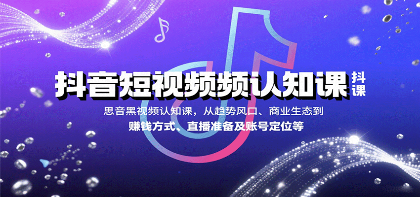 抖音短视频认知课，从趋势风口、商业生态到赚钱方式、直播准备及账号定位等-玩备项目资源网