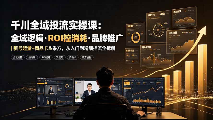 (19249期)千川全域投流实操课:全域逻辑·ROI控消耗·品牌推广|新号起量+商品卡&乘方,从入门到精细控流全拆解-玩备项目资源网