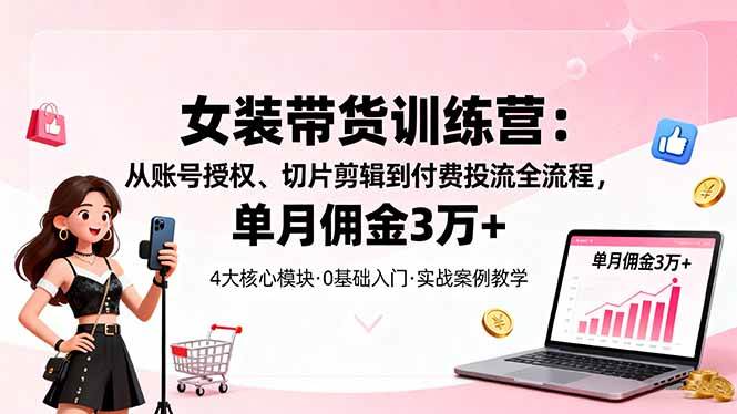 （16270期）女装带货特训营：从账号授权、切片剪辑到付费投流全流程，单月佣金3万+-玩备项目资源网