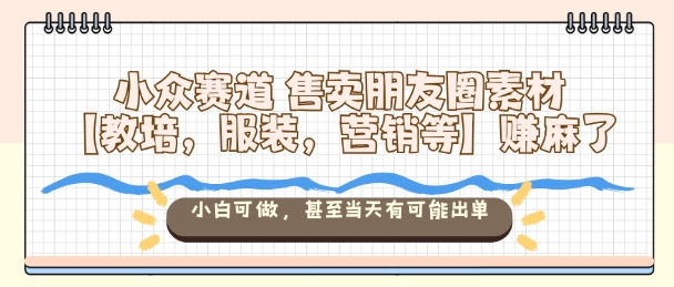 小众赛道售卖朋友圈素材【教培，服装，营销等】賺麻了，小白可做，甚至当天有可能出单-玩备项目资源网
