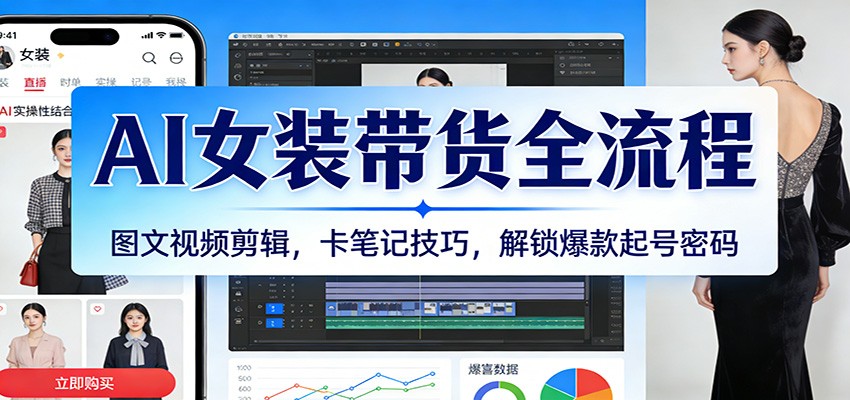 AI女装带货全流程：图文视频剪辑，卡笔记技巧，解锁爆款起号密码-玩备项目资源网