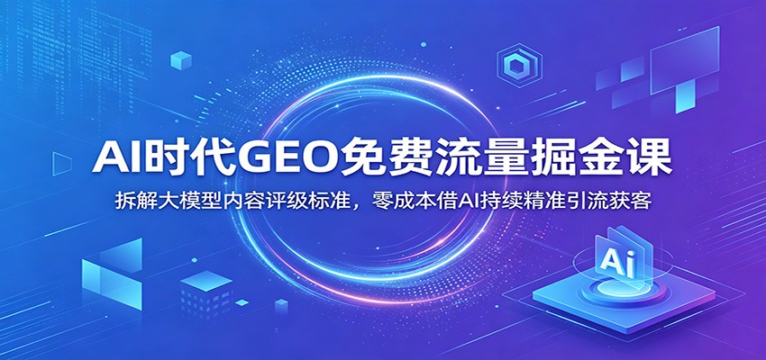 AI时代GEO免费流量掘金课：拆解大模型内容评级标准，零成本借AI持续精准引流获客-玩备项目资源网