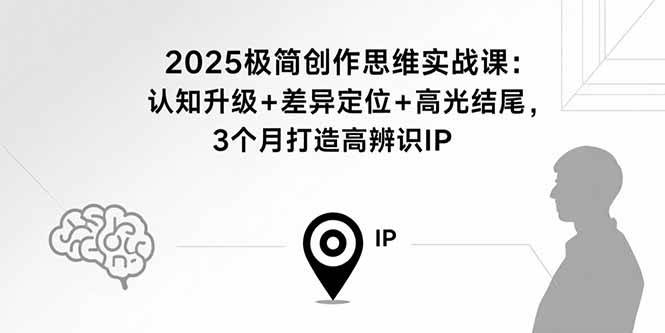 （15928期）2025极简创作思维实战课：认知升级+差异定位+高光结尾，3个月打造高辨识IP-玩备项目资源网