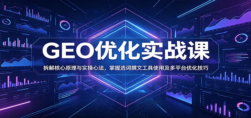 GEO优化实战课：拆解核心原理与实操心法，掌握选词撰文工具使用及多平台优化技巧-玩备项目资源网