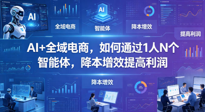 AI+全域电商，如何通过1人N个智能体，降本增效提高利润-玩备项目资源网