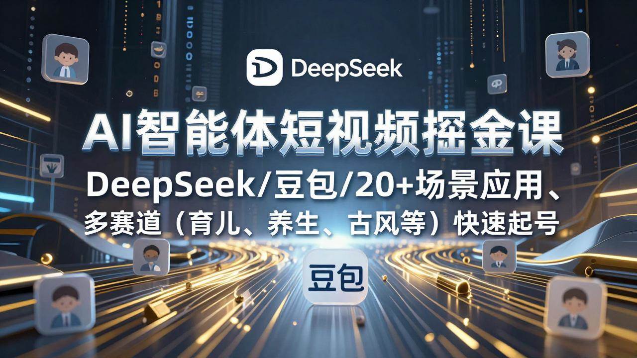 （17365期）AI智能体短视频掘金课，DeepSeek/豆包/20+场景应用、多赛道（育儿、养生、古风等）快速起号-玩备项目资源网