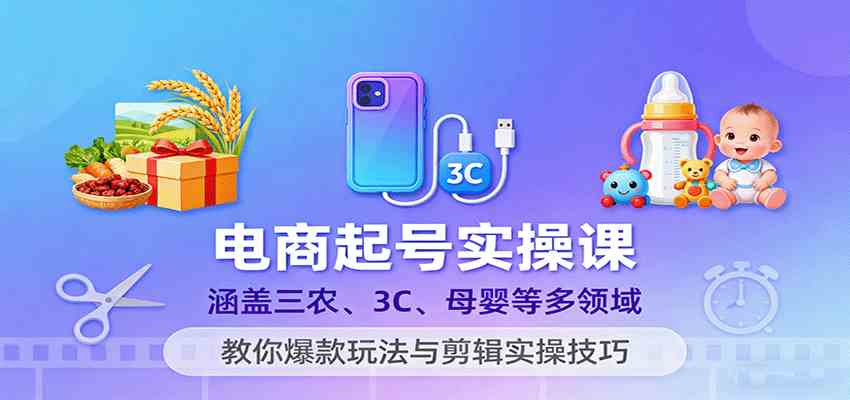 电商起号实操课，涵盖三农、3C、母婴等多领域，教你爆款玩法与剪辑实操技巧-玩备项目资源网