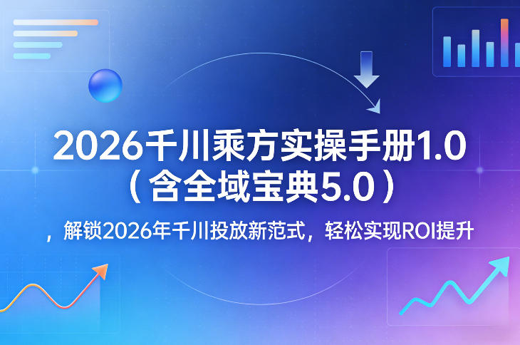2026千川乘方实操手册1.0（含全域宝典5.0），解锁2026年千川投放新范式，轻松实现ROI提升-玩备项目资源网