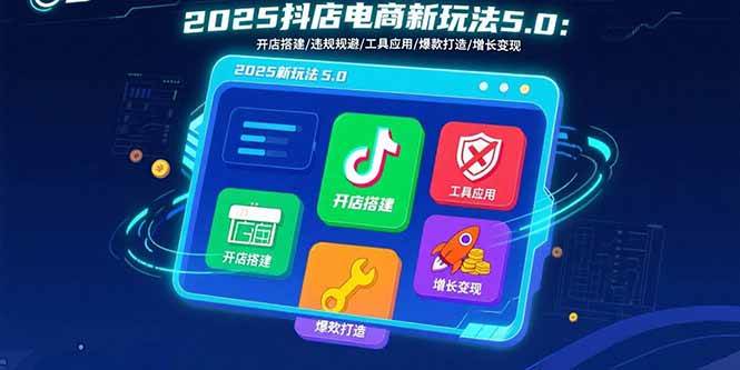 （15796期）2025抖店电商新玩法5.0：开店搭建/违规规避/工具应用,快速掌握基础运营…-玩备项目资源网